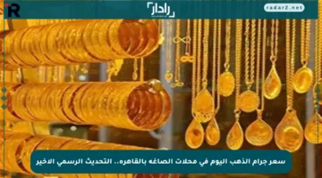 سعر جرام الذهب اليوم في محلات الصاغة بالقاهرة.. التحديث الرسمي الأخير